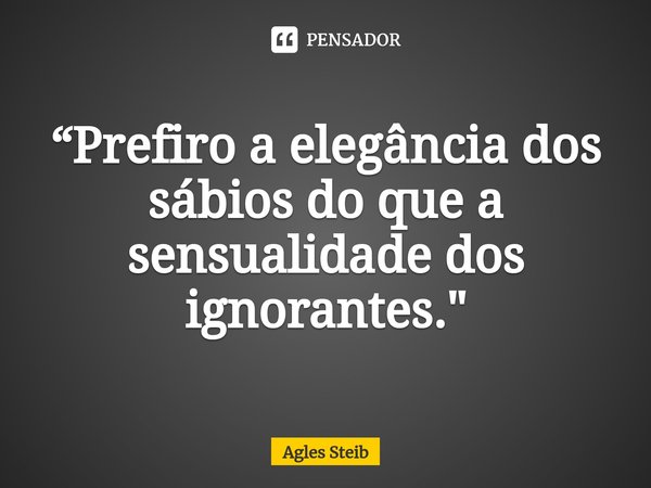 ⁠“Prefiro a elegância dos sábios do que a sensualidade dos ignorantes."... Frase de Agles Steib.