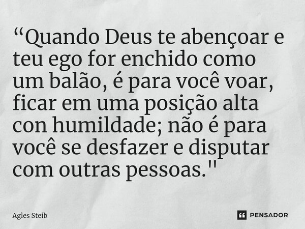 “⁠Quando Deus te abençoar e teu ego for enchido como um balão, é para você voar, ficar em uma posição alta con humildade; não é para você se desfazer e disputar... Frase de Agles Steib.