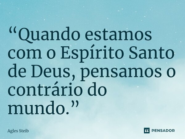 ⁠“Quando estamos com o Espírito Santo de Deus, pensamos o contrário do mundo.”... Frase de Agles Steib.