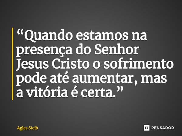 ⁠“Quando estamos na presença do Senhor Jesus Cristo o sofrimento pode até aumentar, mas a vitória é certa.”... Frase de Agles Steib.