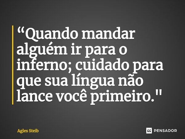 ⁠⁠“Quando mandar alguém ir para o inferno; cuidado para que sua língua não lance você primeiro."... Frase de Agles Steib.
