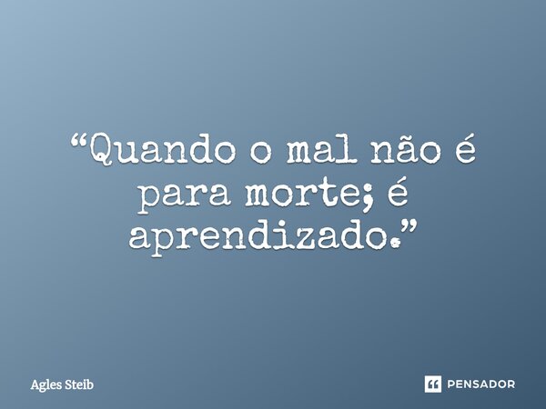 ⁠“Quando o mal não é para morte; é aprendizado.”... Frase de Agles Steib.