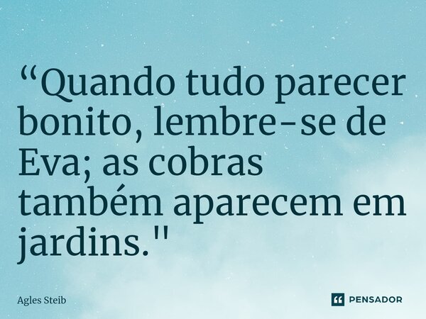 ⁠“Quando tudo parecer bonito, lembre-se de Eva; as cobras também aparecem em jardins."... Frase de Agles Steib.
