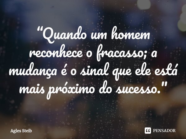 “⁠Quando um homem reconhece o fracasso; a mudança é o sinal que ele está mais próximo do sucesso."... Frase de Agles Steib.