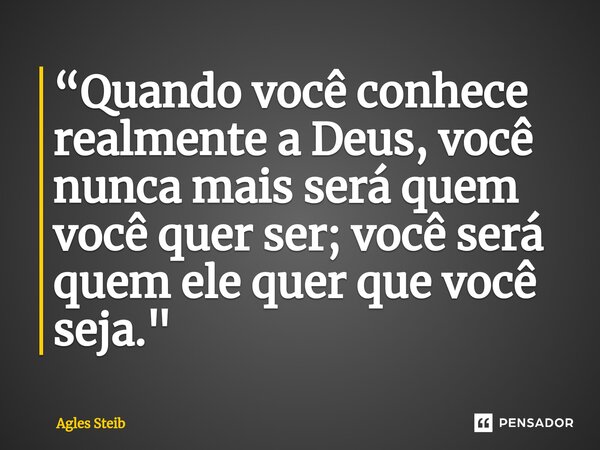 ⁠“Quando você conhece realmente a Deus, você nunca mais será quem você quer ser; você será quem ele quer que você seja."... Frase de Agles Steib.