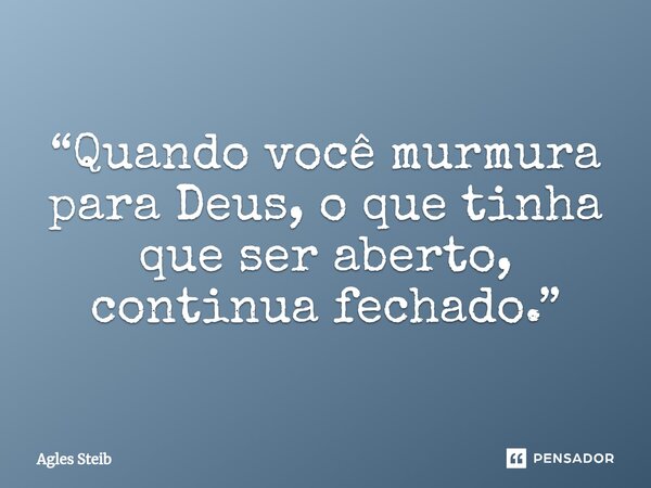 ⁠“Quando você murmura para Deus, o que tinha que ser aberto, continua fechado.”... Frase de Agles Steib.