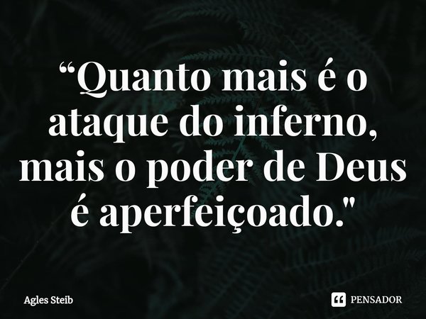 ⁠“Quanto mais é o ataque do inferno, mais o poder de Deus é aperfeiçoado."... Frase de Agles Steib.