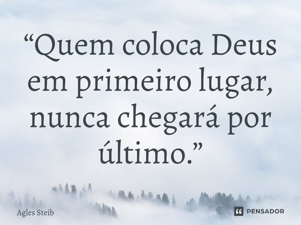 ⁠“Quem coloca Deus em primeiro lugar, nunca chegará por último.”... Frase de Agles Steib.