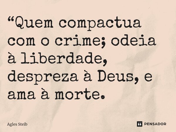 ⁠“Quem compactua com o crime; odeia à liberdade, despreza à Deus, e ama à morte.... Frase de Agles Steib.