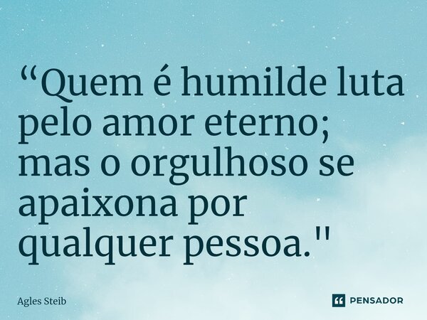 ⁠“Quem é humilde luta pelo amor eterno; mas o orgulhoso se apaixona por qualquer pessoa."... Frase de Agles Steib.