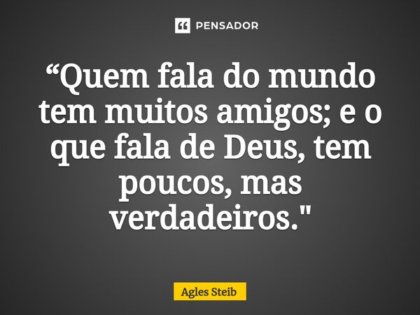 ⁠“Quem fala do mundo tem muitos amigos; e o que fala de Deus, tem poucos, mas verdadeiros."... Frase de Agles Steib.