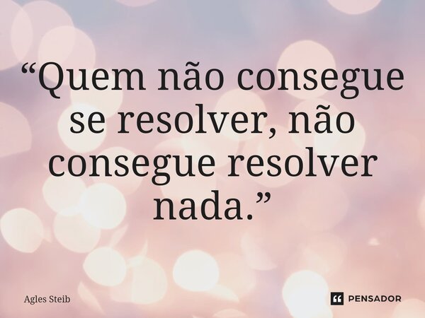 ⁠“Quem não consegue se resolver, não consegue resolver nada.”... Frase de Agles Steib.