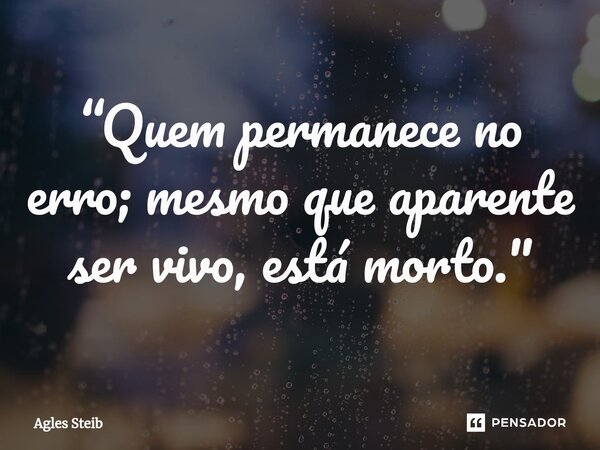 ⁠“Quem permanece no erro; mesmo que aparente ser vivo, está morto."... Frase de Agles Steib.