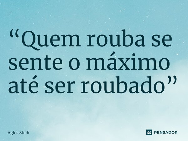 ⁠“Quem rouba se sente o máximo até ser roubado”... Frase de Agles Steib.