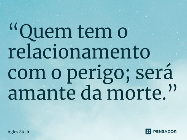 ⁠“Quem tem o relacionamento com o perigo; será amante da morte.”... Frase de Agles Steib.