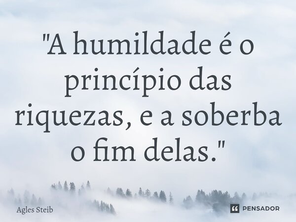 ⁠"A humildade é o princípio das riquezas, e a soberba o fim delas."... Frase de Agles Steib.