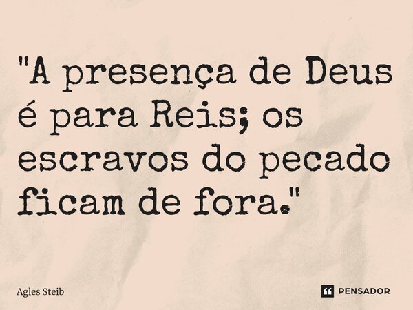 ⁠"A presença de Deus é para Reis; os escravos do pecado ficam de fora."... Frase de Agles Steib.