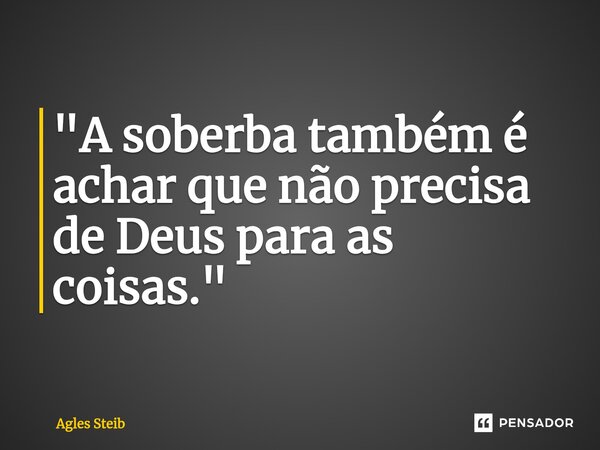 ⁠"A soberba também é achar que não precisa de Deus para as coisas."... Frase de Agles Steib.