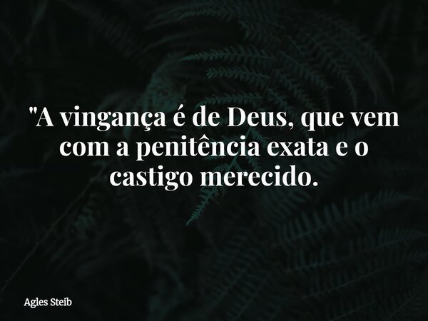 "A vingança é de Deus, que vem com a penitência exata e o castigo merecido.... Frase de Agles Steib.