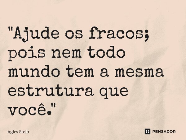 ⁠"Ajude os fracos; pois nem todo mundo tem a mesma estrutura que você."... Frase de Agles Steib.