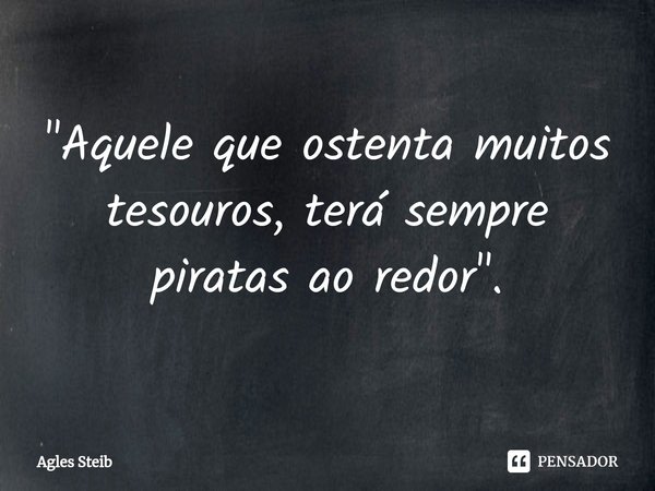 ⁠"Aquele que ostenta muitos tesouros, terá sempre piratas ao redor".... Frase de Agles Steib.