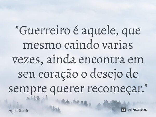 ⁠"Guerreiro é aquele, que mesmo caindo varias vezes, ainda encontra em seu coração o desejo de sempre querer recomeçar."... Frase de Agles Steib.