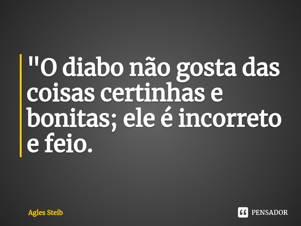 ⁠"O diabo não gosta das coisas certinhas e bonitas; ele é incorreto e feio.... Frase de Agles Steib.