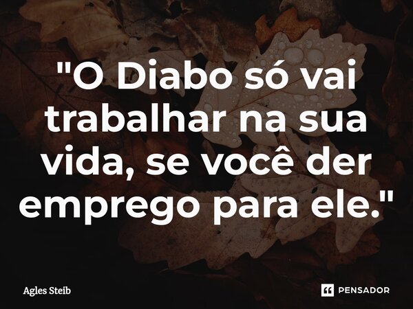 ⁠"O Diabo só vai trabalhar na sua vida, se você der emprego para ele."... Frase de Agles Steib.