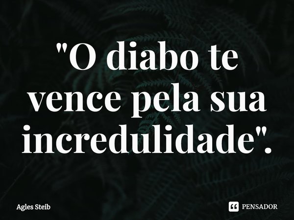 ⁠"O diabo te vence pela sua incredulidade".... Frase de Agles Steib.