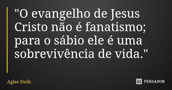 "O evangelho de Jesus Cristo não é fanatismo; para o sábio ele é uma sobrevivência de vida."... Frase de Agles Steib.