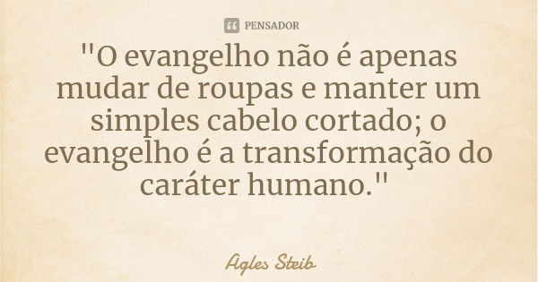 "O evangelho não é apenas mudar de roupas e manter um simples cabelo cortado; o evangelho é a transformação do caráter humano."... Frase de Agles Steib.
