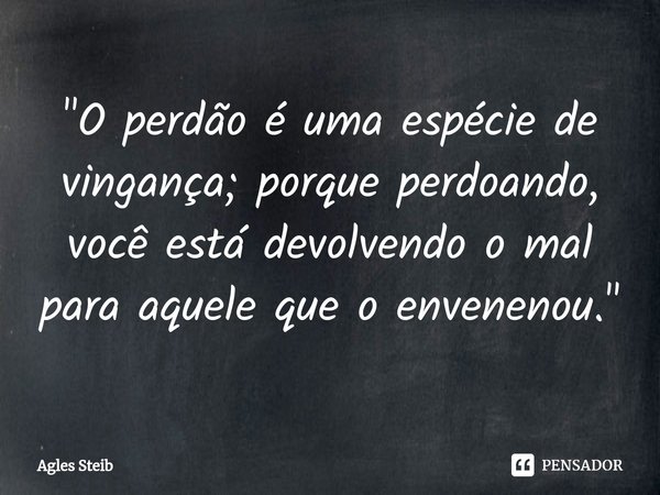 "⁠O perdão é uma espécie de vingança; porque perdoando, você está devolvendo o mal para aquele que o envenenou."... Frase de Agles Steib.