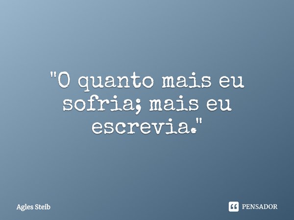 ⁠"O quanto mais eu sofria; mais eu escrevia."... Frase de Agles Steib.