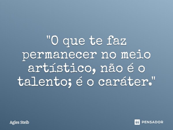 ⁠"O que te faz permanecer no meio artístico, não é o talento; é o caráter."... Frase de Agles Steib.