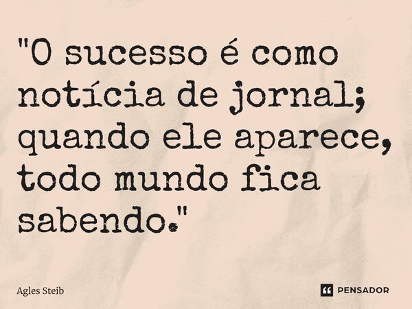 ⁠"O sucesso é como notícia de jornal; quando ele aparece, todo mundo fica sabendo."... Frase de Agles Steib.