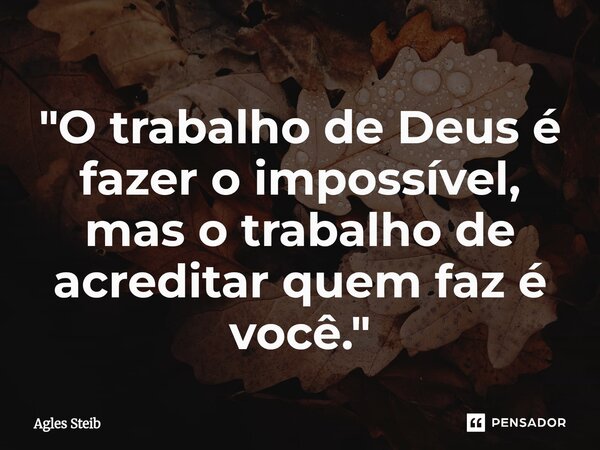 ⁠"O trabalho de Deus é fazer o impossível, mas o trabalho de acreditar quem faz é você."... Frase de Agles Steib.