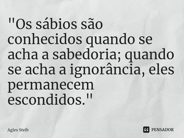 ⁠"Os sábios são conhecidos quando se acha a sabedoria; quando se acha a ignorância, eles permanecem escondidos."... Frase de Agles Steib.