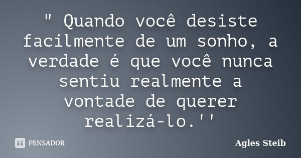 " Quando você desiste facilmente de um sonho, a verdade é que você nunca sentiu realmente a vontade de querer realizá-lo.''... Frase de Agles Steib.