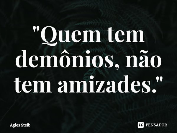 ⁠"Quem tem demônios, não tem amizades."... Frase de Agles Steib.