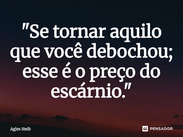 ⁠"Se tornar aquilo que você debochou; esse é o preço do escárnio."... Frase de Agles Steib.