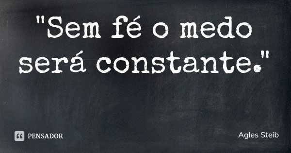 "Sem fé o medo será constante."... Frase de Agles Steib.