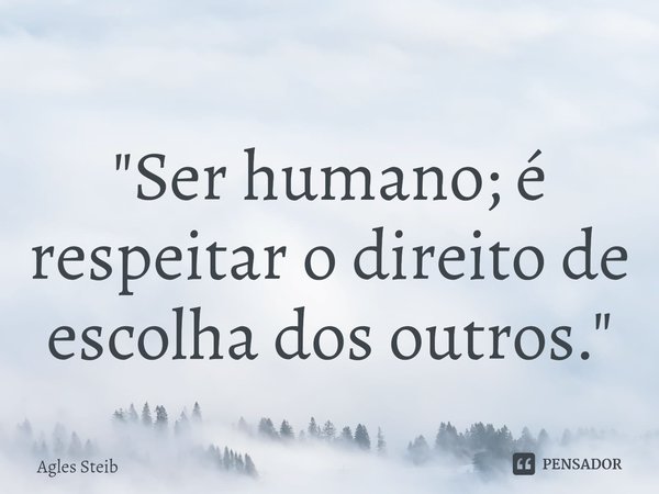 ⁠"Ser humano; é respeitar o direito de escolha dos outros."... Frase de Agles Steib.