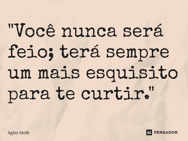 ⁠"Você nunca será feio; terá sempre um mais esquisito para te curtir."... Frase de Agles Steib.
