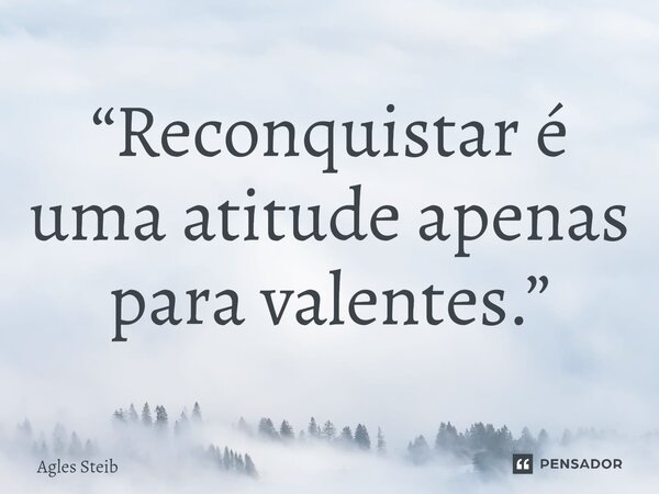 ⁠“Reconquistar é uma atitude apenas para valentes.”... Frase de Agles Steib.