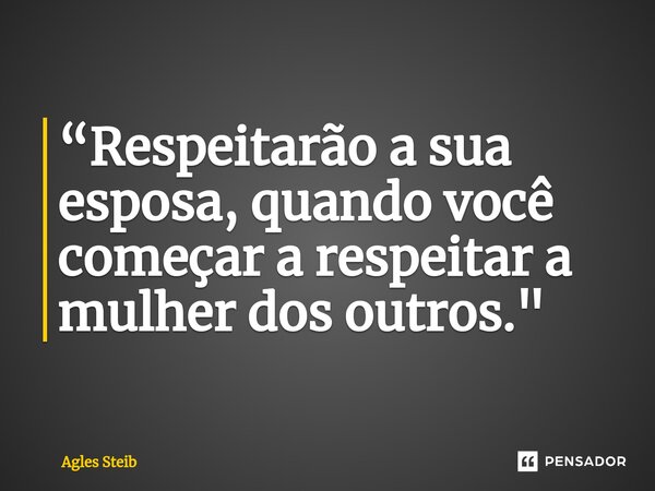 “Respeitarão a sua esposa, quando você começar a respeitar a mulher dos outros."⁠... Frase de Agles Steib.