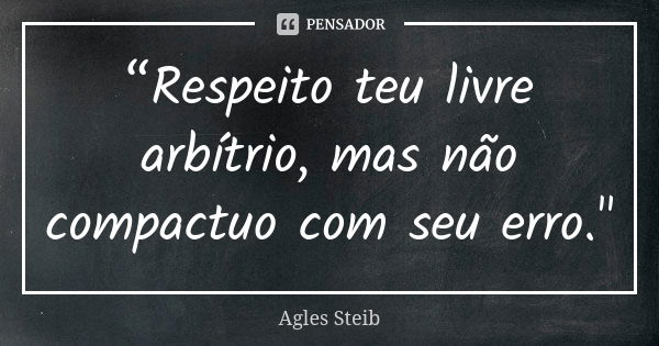 “Respeito teu livre arbítrio, mas não compactuo com seu erro."... Frase de Agles Steib.