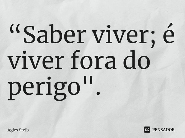 ⁠“Saber viver; é viver fora do perigo".... Frase de Agles Steib.