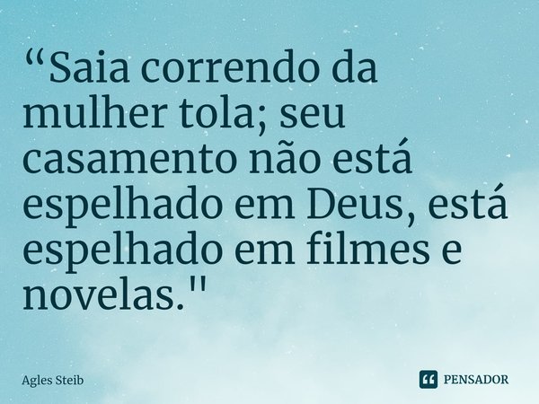 ⁠“Saia correndo da mulher tola; seu casamento não está espelhado em Deus, está espelhado em filmes e novelas."... Frase de Agles Steib.