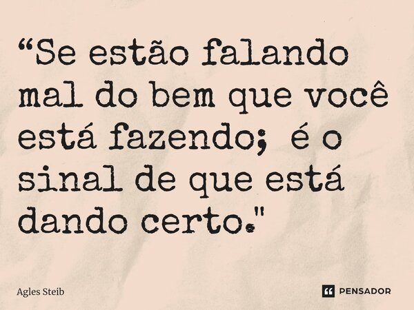 ⁠“Se estão falando mal do bem que você está fazendo; é o sinal de que está dando certo."... Frase de Agles Steib.