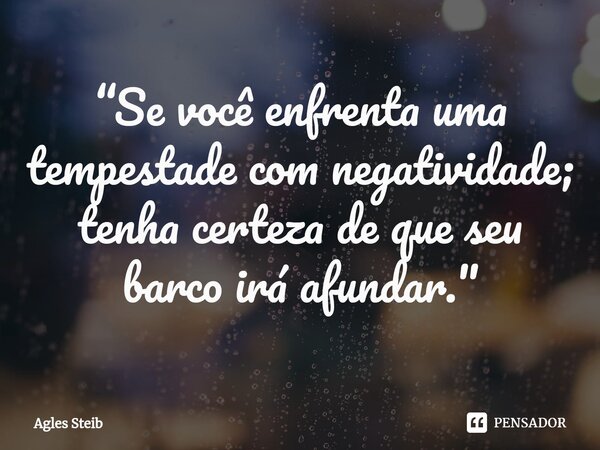 ⁠“Se você enfrenta uma tempestade com negatividade; tenha certeza de que seu barco irá afundar."... Frase de Agles Steib.